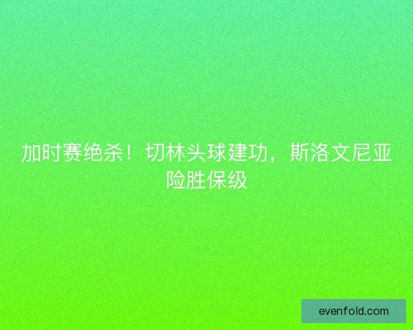 加时赛绝杀！切林头球建功，斯洛文尼亚险胜保级