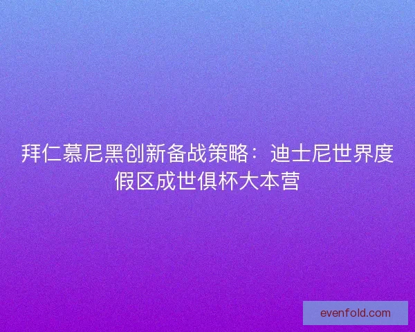 拜仁慕尼黑创新备战策略：迪士尼世界度假区成世俱杯大本营