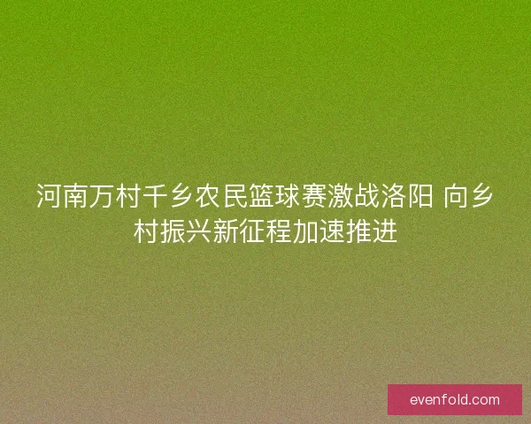 河南万村千乡农民篮球赛激战洛阳 向乡村振兴新征程加速推进