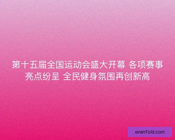 第十五届全国运动会盛大开幕 各项赛事亮点纷呈 全民健身氛围再创新高